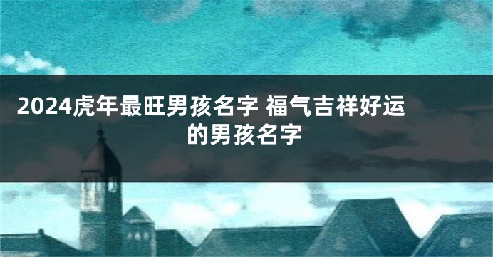 2024虎年最旺男孩名字 福气吉祥好运的男孩名字