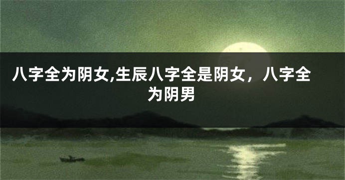 八字全为阴女,生辰八字全是阴女，八字全为阴男