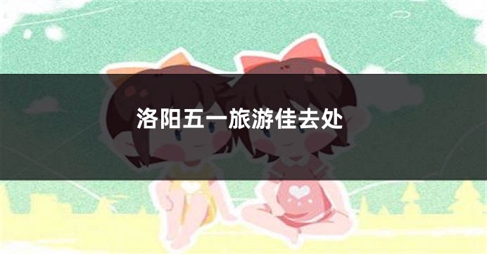 洛阳五一旅游佳去处