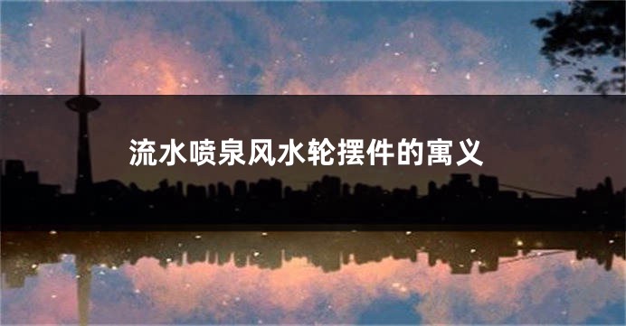 流水喷泉风水轮摆件的寓义