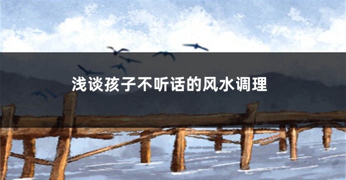 浅谈孩子不听话的风水调理