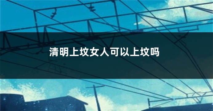 清明上坟女人可以上坟吗