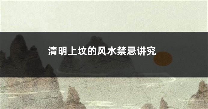 清明上坟的风水禁忌讲究