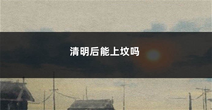 清明后能上坟吗