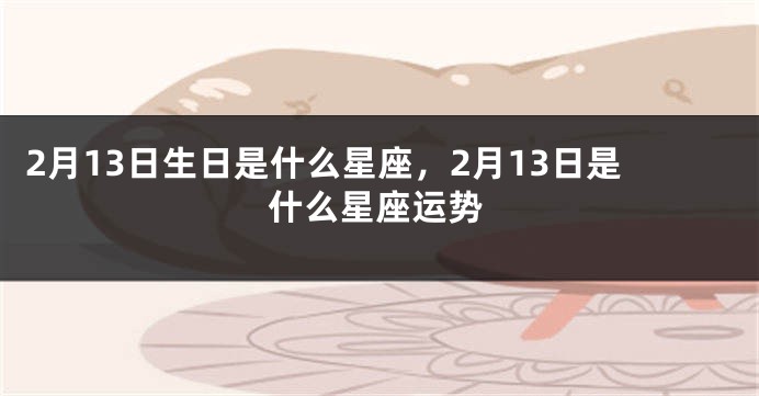 2月13日生日是什么星座，2月13日是什么星座运势