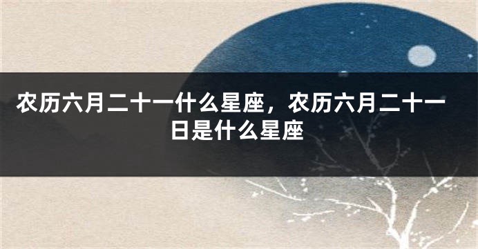 农历六月二十一什么星座，农历六月二十一日是什么星座