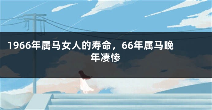 1966年属马女人的寿命，66年属马晚年凄惨