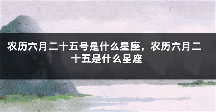 农历六月二十五号是什么星座，农历六月二十五是什么星座