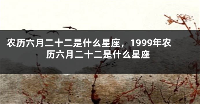 农历六月二十二是什么星座，1999年农历六月二十二是什么星座