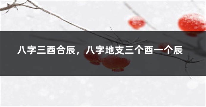 八字三酉合辰，八字地支三个酉一个辰
