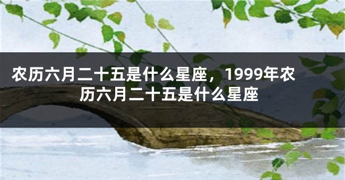 农历六月二十五是什么星座，1999年农历六月二十五是什么星座