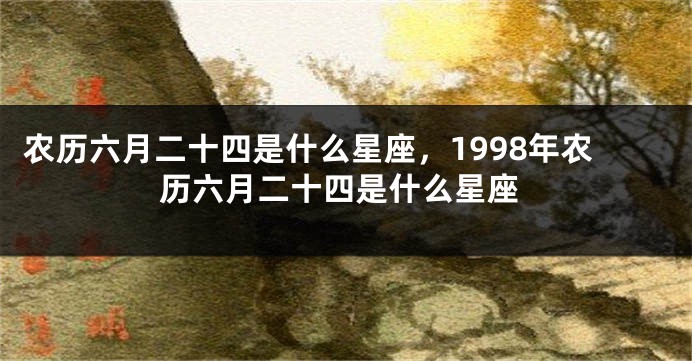 农历六月二十四是什么星座，1998年农历六月二十四是什么星座