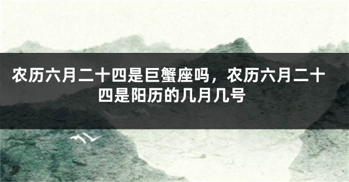 农历六月二十四是巨蟹座吗，农历六月二十四是阳历的几月几号