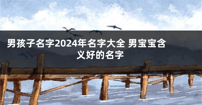 男孩子名字2024年名字大全 男宝宝含义好的名字