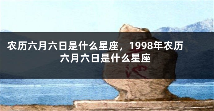 农历六月六日是什么星座，1998年农历六月六日是什么星座