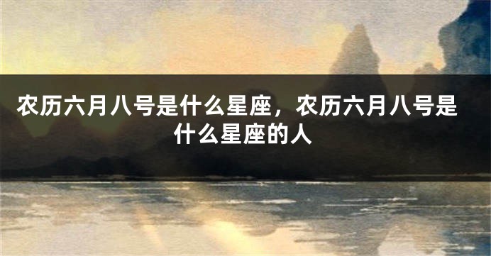 农历六月八号是什么星座，农历六月八号是什么星座的人