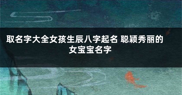 取名字大全女孩生辰八字起名 聪颖秀丽的女宝宝名字