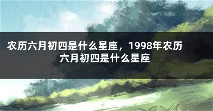 农历六月初四是什么星座，1998年农历六月初四是什么星座