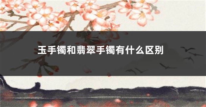 玉手镯和翡翠手镯有什么区别