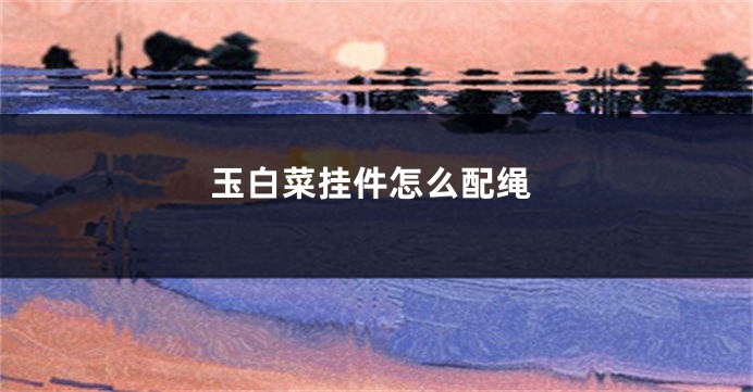 玉白菜挂件怎么配绳