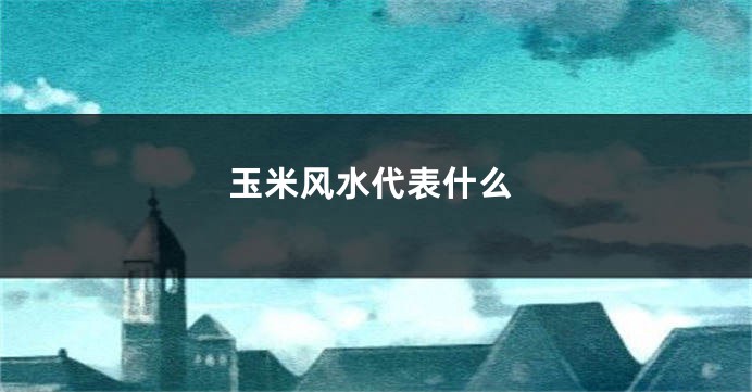 玉米风水代表什么