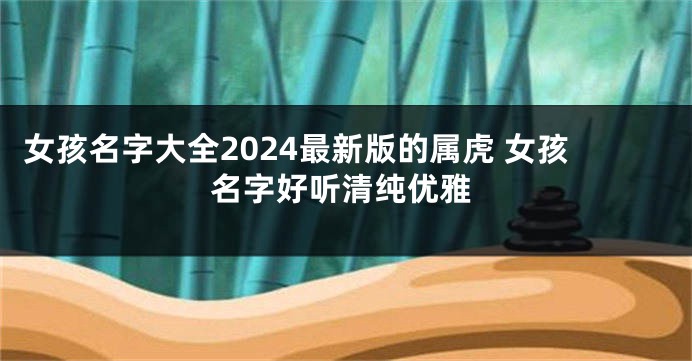 女孩名字大全2024最新版的属虎 女孩名字好听清纯优雅