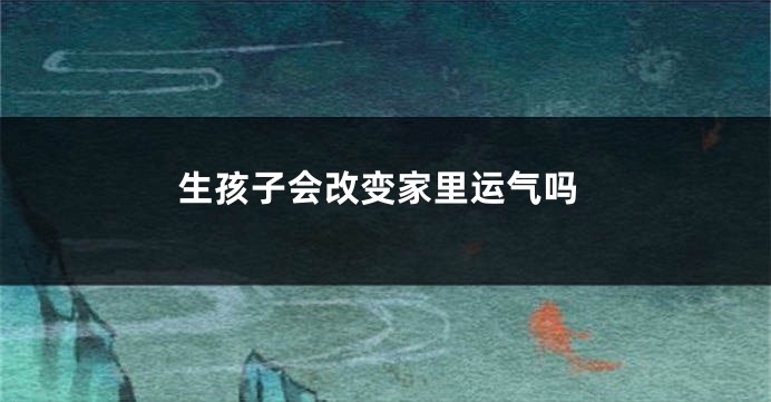 生孩子会改变家里运气吗
