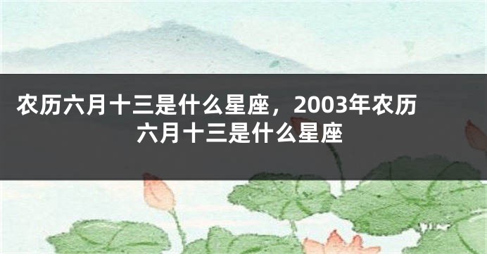 农历六月十三是什么星座，2003年农历六月十三是什么星座