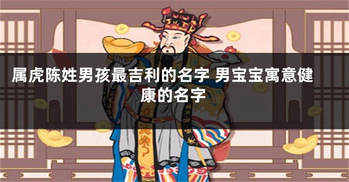 属虎陈姓男孩最吉利的名字 男宝宝寓意健康的名字