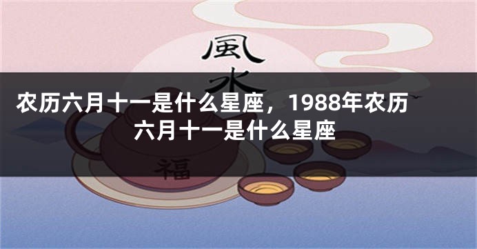 农历六月十一是什么星座，1988年农历六月十一是什么星座