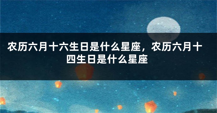 农历六月十六生日是什么星座，农历六月十四生日是什么星座