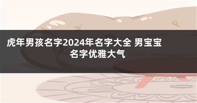 虎年男孩名字2024年名字大全 男宝宝名字优雅大气