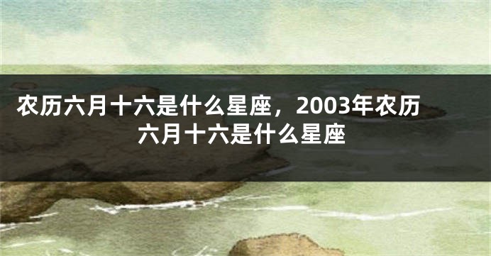 农历六月十六是什么星座，2003年农历六月十六是什么星座