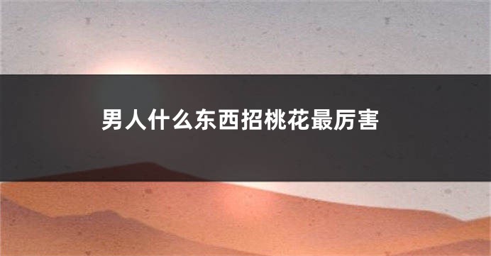 男人什么东西招桃花最厉害