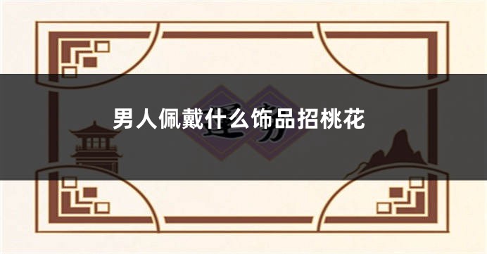 男人佩戴什么饰品招桃花
