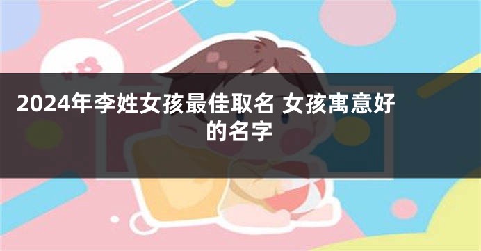 2024年李姓女孩最佳取名 女孩寓意好的名字