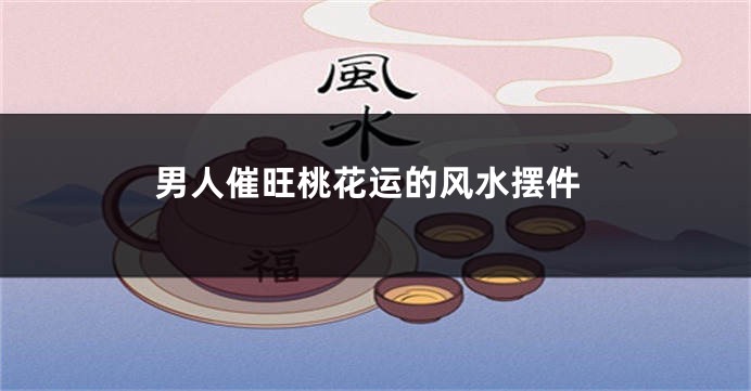男人催旺桃花运的风水摆件