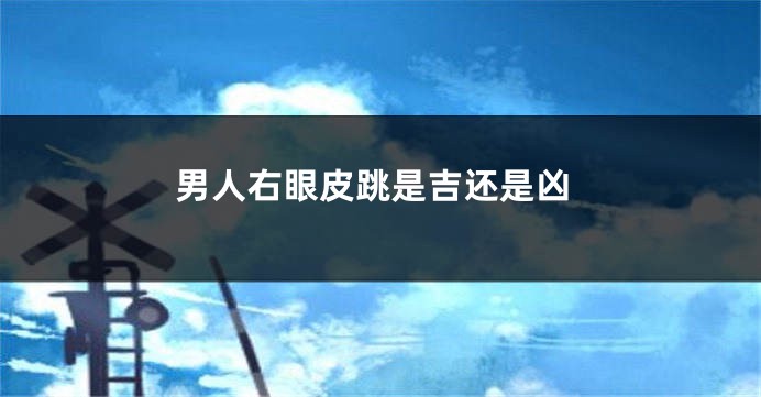 男人右眼皮跳是吉还是凶