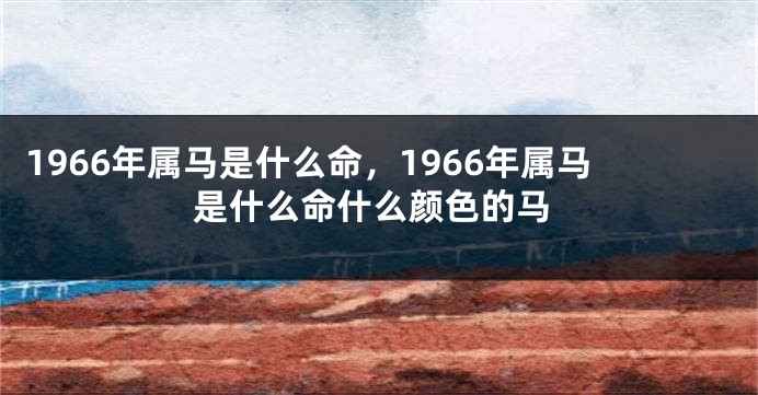 1966年属马是什么命，1966年属马是什么命什么颜色的马