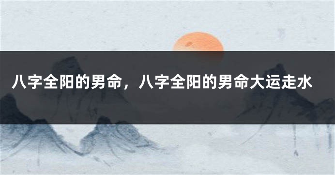 八字全阳的男命，八字全阳的男命大运走水