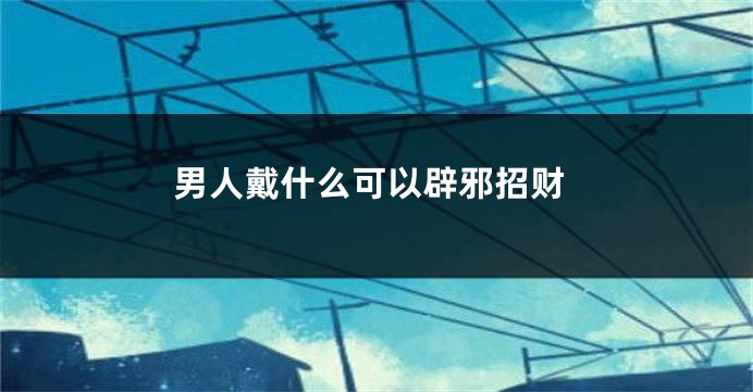 男人戴什么可以辟邪招财