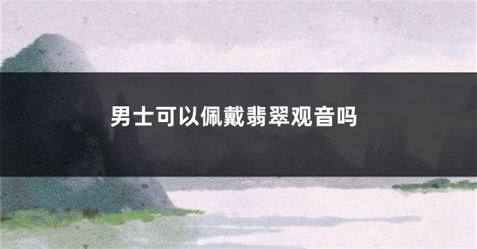 男士可以佩戴翡翠观音吗