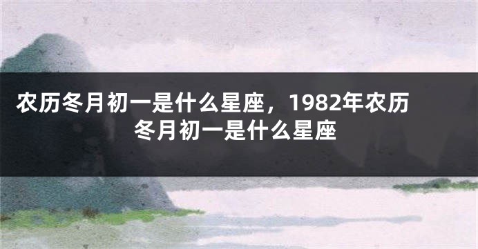 农历冬月初一是什么星座，1982年农历冬月初一是什么星座