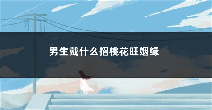 男生戴什么招桃花旺姻缘