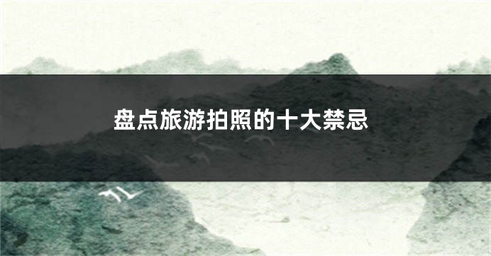 盘点旅游拍照的十大禁忌