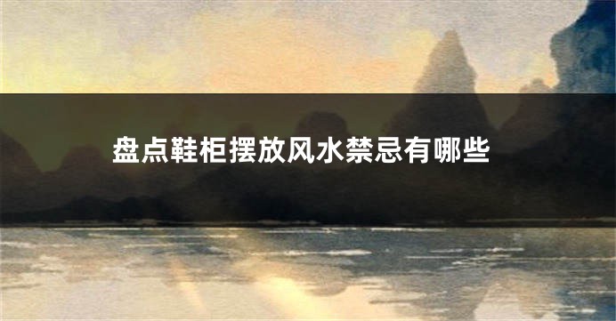 盘点鞋柜摆放风水禁忌有哪些