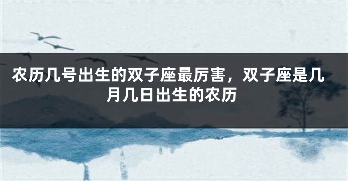 农历几号出生的双子座最厉害，双子座是几月几日出生的农历