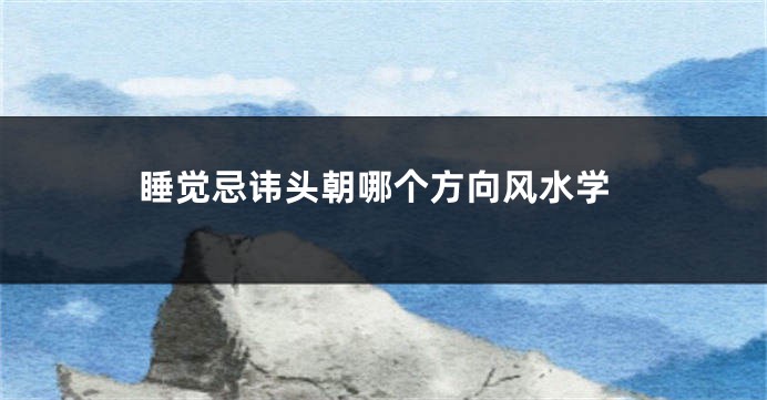 睡觉忌讳头朝哪个方向风水学