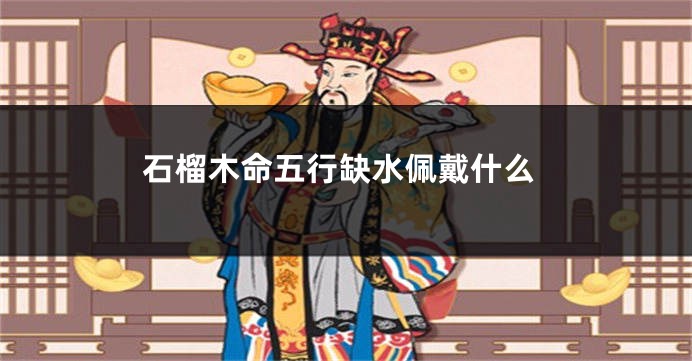 石榴木命五行缺水佩戴什么