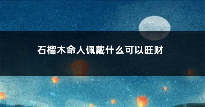 石榴木命人佩戴什么可以旺财